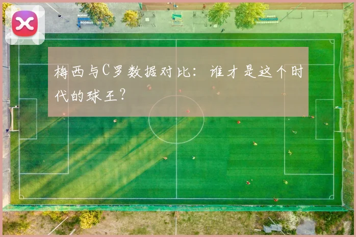 梅西与C罗数据对比：谁才是这个时代的球王？