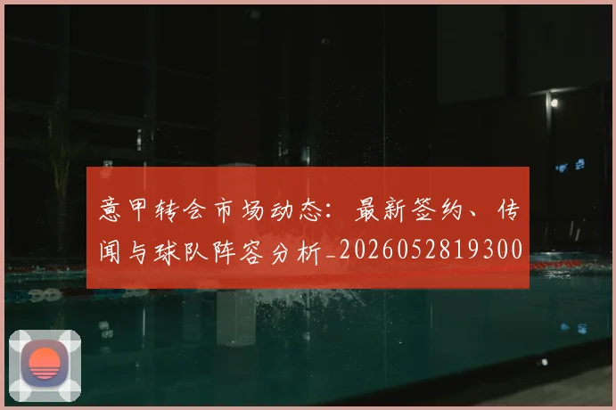 意甲转会市场动态：最新签约、传闻与球队阵容分析_20260528193001_20260707012945