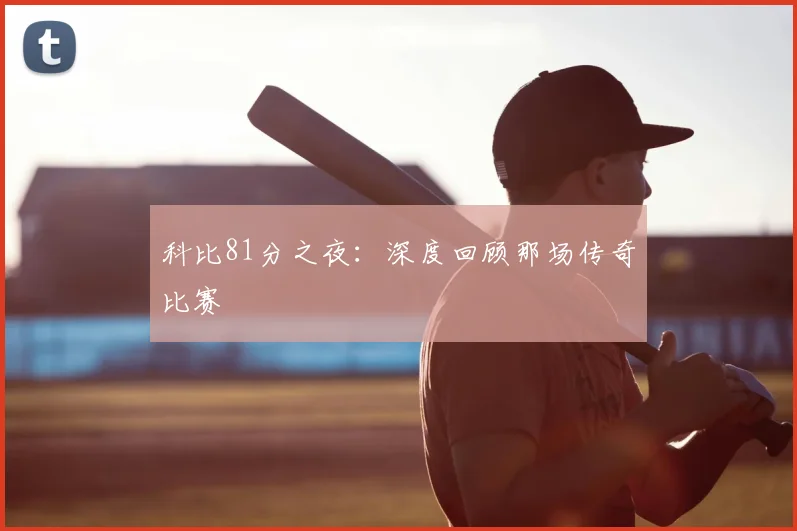 科比81分之夜：深度回顾那场传奇比赛