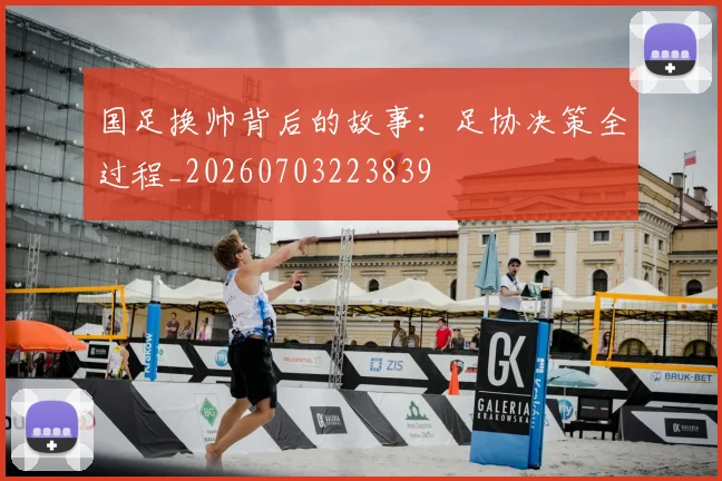 国足换帅背后的故事:足协决策全过程_20260703223839