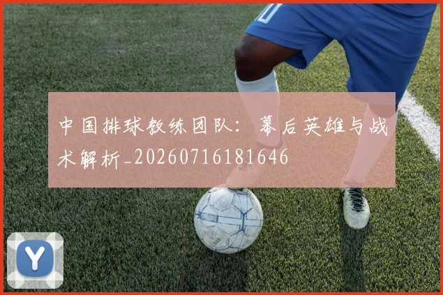 中国排球教练团队：幕后英雄与战术解析_20260716181646