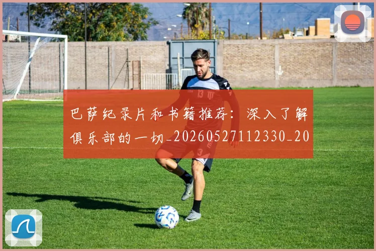 巴萨纪录片和书籍推荐：深入了解俱乐部的一切_20260527112330_20260722153555