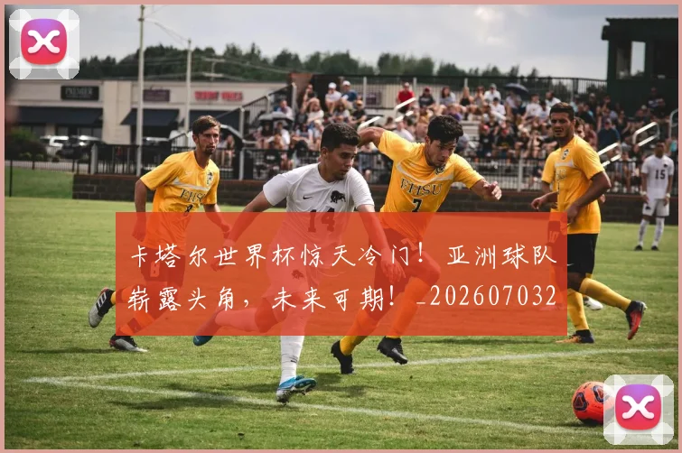 卡塔尔世界杯惊天冷门！亚洲球队崭露头角，未来可期！_20260703221100_20260718204555
