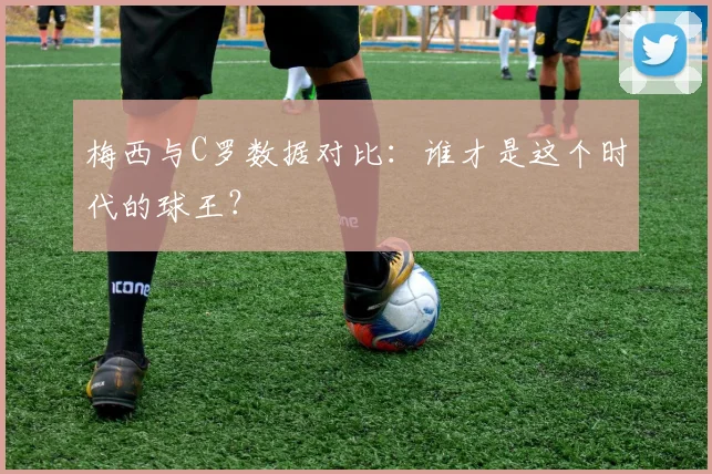 梅西与C罗数据对比：谁才是这个时代的球王？