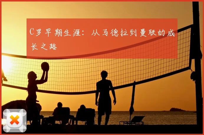 C罗早期生涯：从马德拉到曼联的成长之路
