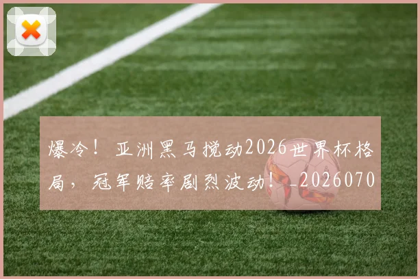 爆冷!亚洲黑马搅动2026世界杯格局,冠军赔率剧烈波动!_20260708190935