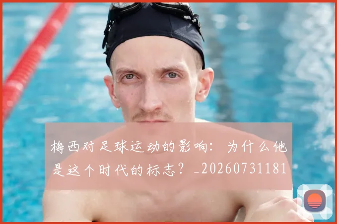 梅西对足球运动的影响：为什么他是这个时代的标志？_20260731181255
