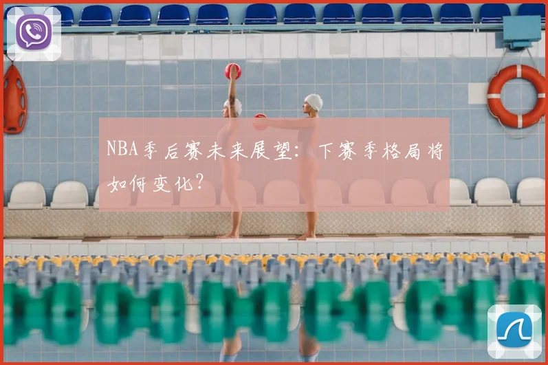 NBA季后赛未来展望：下赛季格局将如何变化？