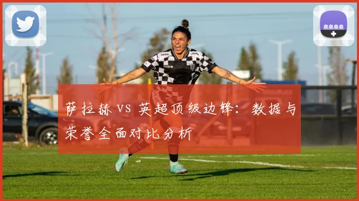 萨拉赫 vs 英超顶级边锋：数据与荣誉全面对比分析
