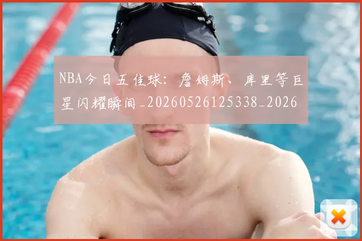 NBA今日五佳球：詹姆斯、库里等巨星闪耀瞬间_20260526125338_20260714204938