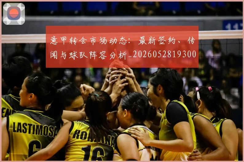 意甲转会市场动态:最新签约、传闻与球队阵容分析_20260528193001