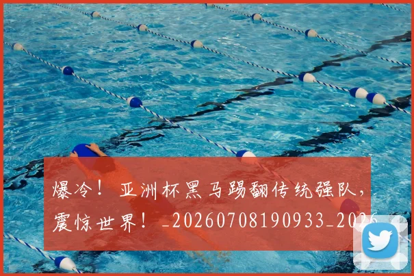 爆冷！亚洲杯黑马踢翻传统强队，震惊世界！_20260708190933_20260802155248