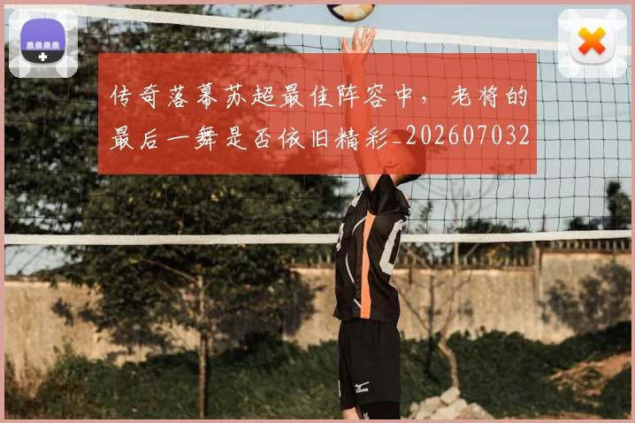 传奇落幕苏超最佳阵容中,老将的最后一舞是否依旧精彩_20260703213804