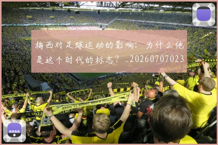 梅西对足球运动的影响：为什么他是这个时代的标志？_20260707023301_20260731181255
