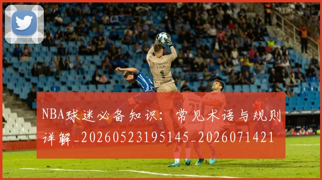 NBA球迷必备知识：常见术语与规则详解_20260523195145_20260714214037