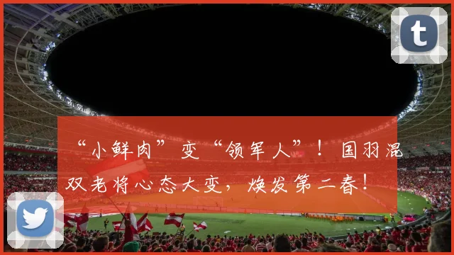 “小鲜肉”变“领军人”!国羽混双老将心态大变,焕发第二春!