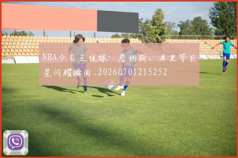 NBA今日五佳球：詹姆斯、库里等巨星闪耀瞬间_20260701215252