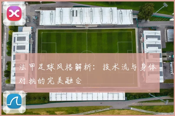 法甲足球风格解析：技术流与身体对抗的完美融合