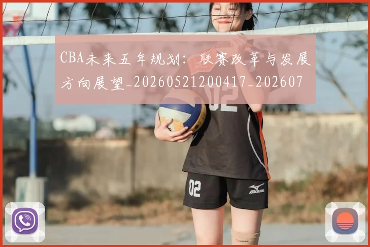 CBA未来五年规划：联赛改革与发展方向展望_20260521200417_20260702164218