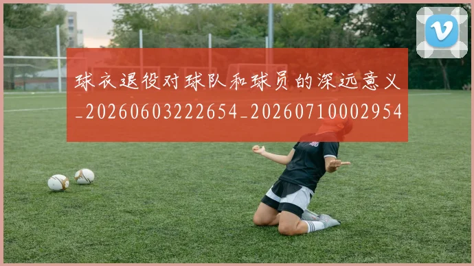 球衣退役对球队和球员的深远意义_20260603222654_20260710002954