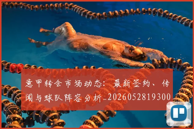 意甲转会市场动态：最新签约、传闻与球队阵容分析_20260528193001_20260707012945