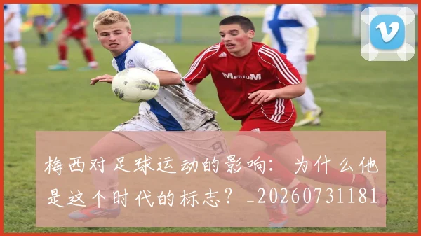 梅西对足球运动的影响：为什么他是这个时代的标志？_20260731181255