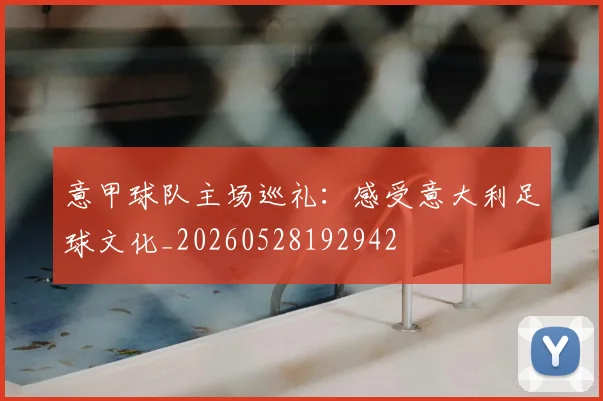 意甲球队主场巡礼：感受意大利足球文化_20260528192942