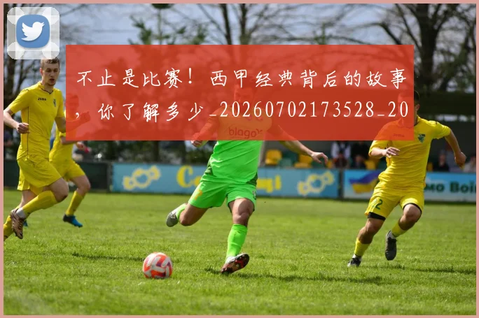 不止是比赛!西甲经典背后的故事,你了解多少_20260702173528_20260715185856