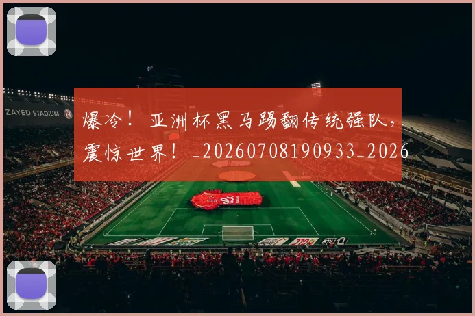 爆冷！亚洲杯黑马踢翻传统强队，震惊世界！_20260708190933_20260802155248