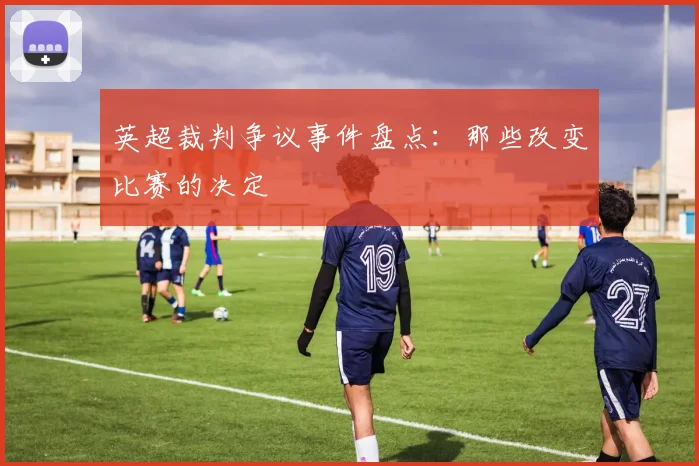 英超裁判争议事件盘点:那些改变比赛的决定