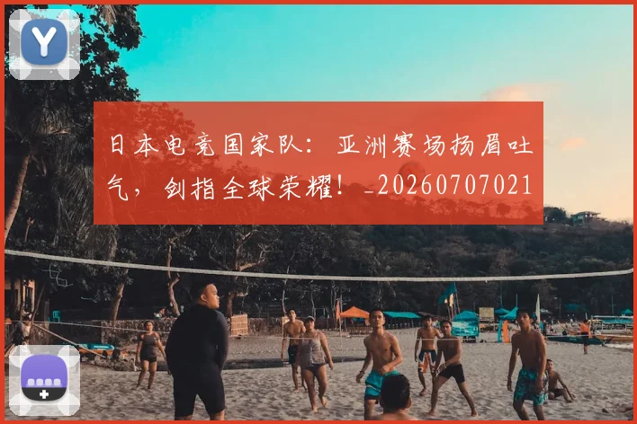 日本电竞国家队：亚洲赛场扬眉吐气，剑指全球荣耀！_20260707021110_20260731172045