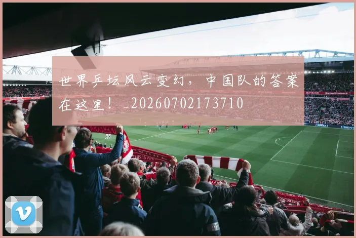 世界乒坛风云变幻，中国队的答案在这里！_20260702173710