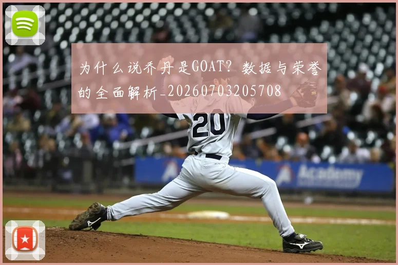 为什么说乔丹是GOAT？数据与荣誉的全面解析_20260703205708