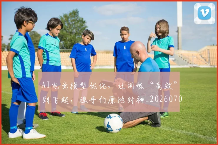 AI电竞模型优化，让训练“高效”到飞起，选手们原地封神_20260701205633_20260712042409