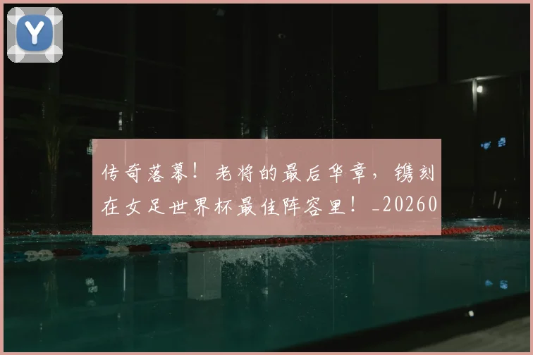传奇落幕！老将的最后华章，镌刻在女足世界杯最佳阵容里！_20260703213806