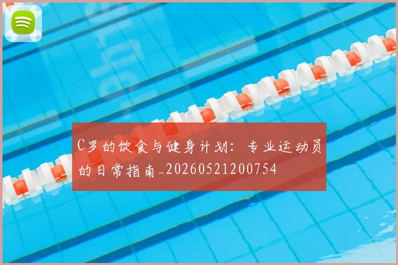 C罗的饮食与健身计划：专业运动员的日常指南_20260521200754