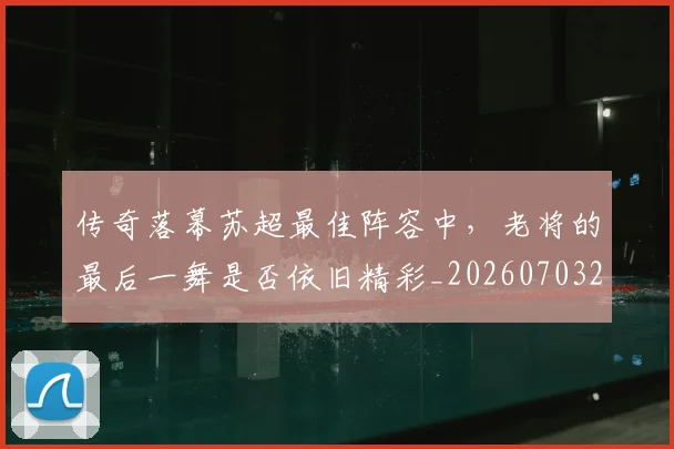 传奇落幕苏超最佳阵容中,老将的最后一舞是否依旧精彩_20260703213804