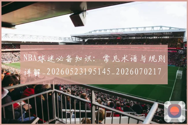 NBA球迷必备知识：常见术语与规则详解_20260523195145_20260702171022