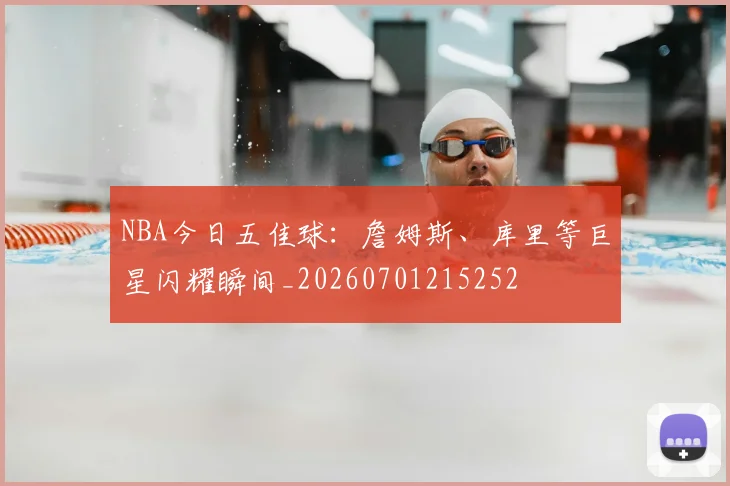 NBA今日五佳球：詹姆斯、库里等巨星闪耀瞬间_20260701215252