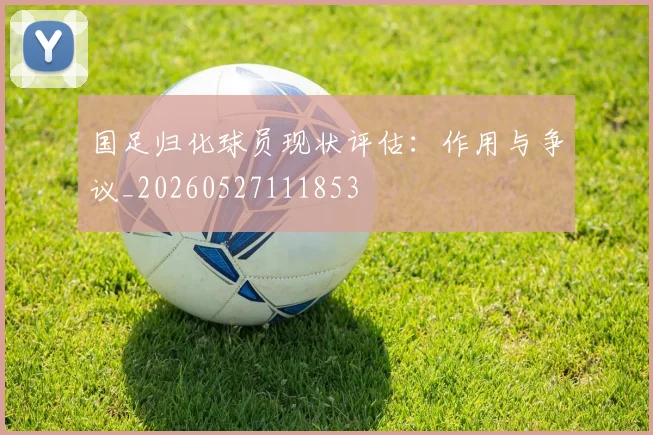 国足归化球员现状评估:作用与争议_20260527111853
