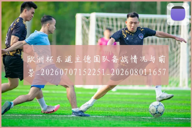 欧洲杯东道主德国队备战情况与前景_20260707152251_20260801165722