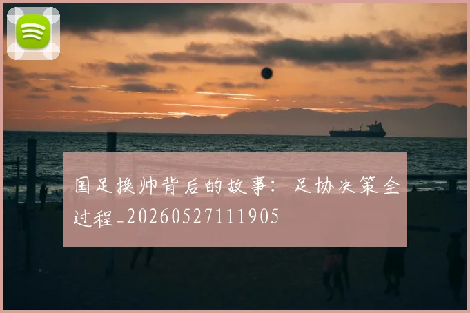 国足换帅背后的故事:足协决策全过程_20260527111905