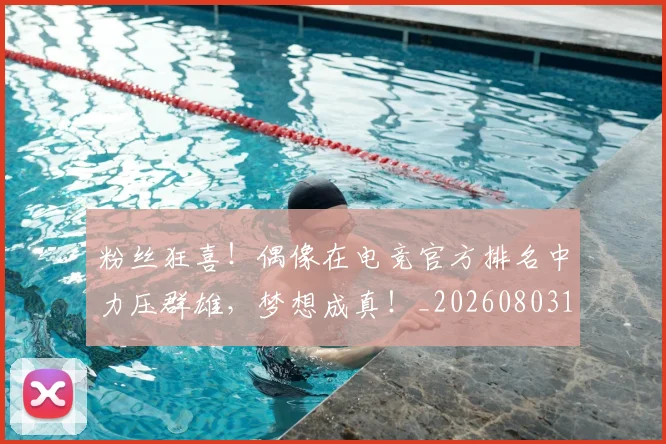 粉丝狂喜！偶像在电竞官方排名中力压群雄，梦想成真！_20260803142148