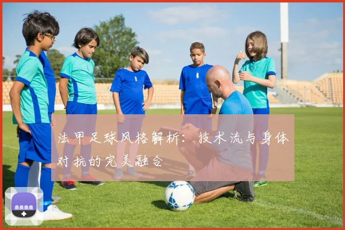 法甲足球风格解析：技术流与身体对抗的完美融合