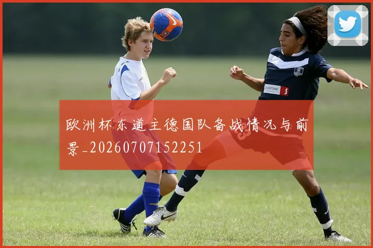 欧洲杯东道主德国队备战情况与前景_20260707152251
