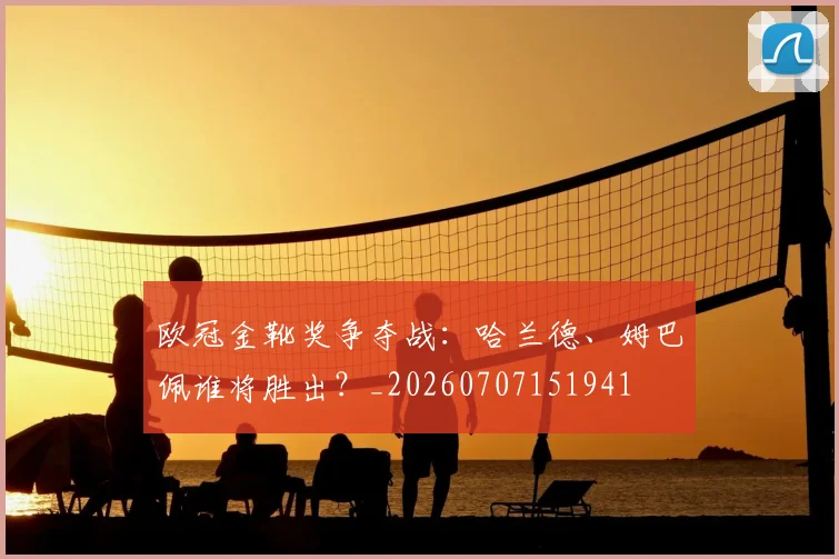 欧冠金靴奖争夺战:哈兰德、姆巴佩谁将胜出?_20260707151941