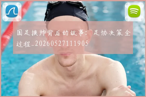 国足换帅背后的故事：足协决策全过程_20260527111905