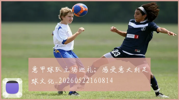 意甲球队主场巡礼:感受意大利足球文化_20260522160814