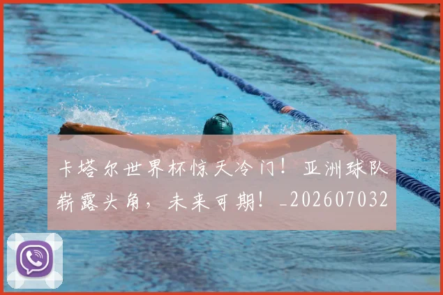 卡塔尔世界杯惊天冷门！亚洲球队崭露头角，未来可期！_20260703221100_20260718204555