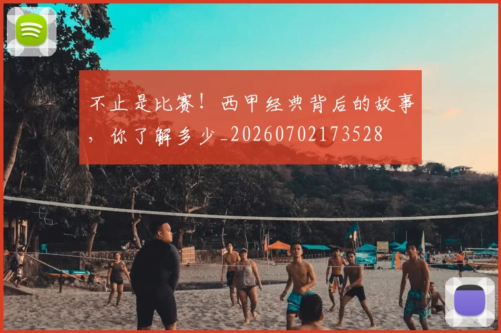 不止是比赛！西甲经典背后的故事，你了解多少_20260702173528